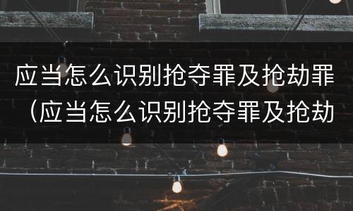 应当怎么识别抢夺罪及抢劫罪（应当怎么识别抢夺罪及抢劫罪的标准）