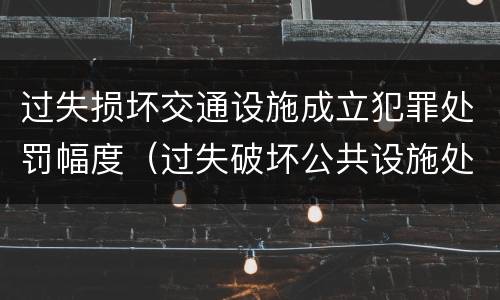 过失损坏交通设施成立犯罪处罚幅度（过失破坏公共设施处罚条例）