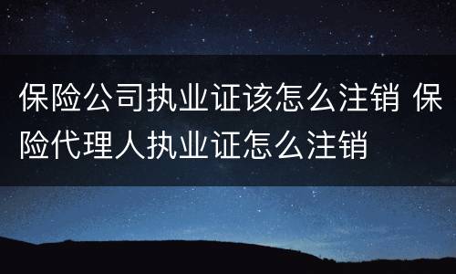 保险公司执业证该怎么注销 保险代理人执业证怎么注销