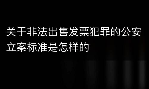关于非法出售发票犯罪的公安立案标准是怎样的
