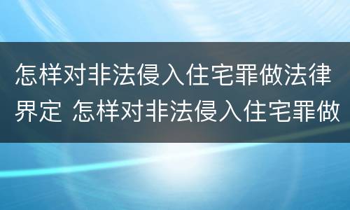 怎样对非法侵入住宅罪做法律界定 怎样对非法侵入住宅罪做法律界定呢