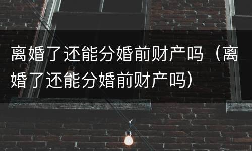 离婚了还能分婚前财产吗（离婚了还能分婚前财产吗）