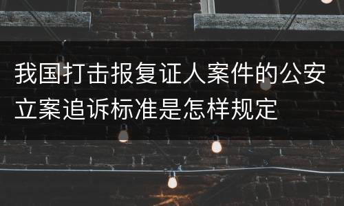 我国打击报复证人案件的公安立案追诉标准是怎样规定