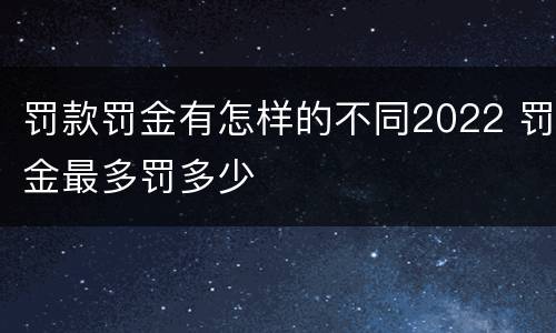罚款罚金有怎样的不同2022 罚金最多罚多少