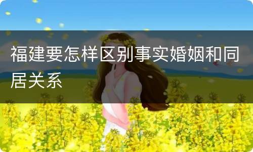 福建要怎样区别事实婚姻和同居关系