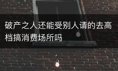 破产之人还能受别人请的去高档搞消费场所吗