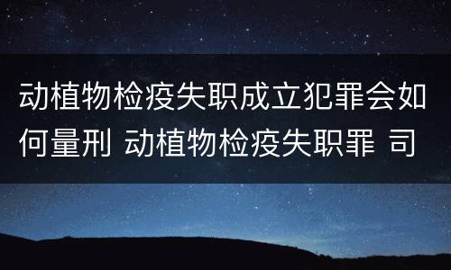 动植物检疫失职成立犯罪会如何量刑 动植物检疫失职罪 司法解释