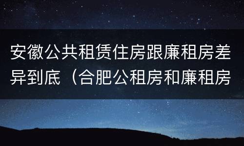 安徽公共租赁住房跟廉租房差异到底（合肥公租房和廉租房的区别）