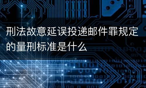 刑法故意延误投递邮件罪规定的量刑标准是什么