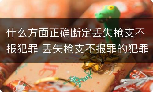 什么方面正确断定丢失枪支不报犯罪 丢失枪支不报罪的犯罪主体是