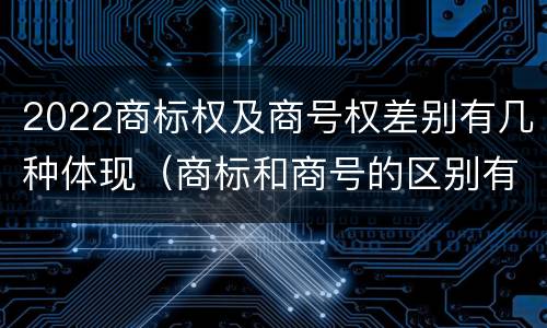 2022商标权及商号权差别有几种体现（商标和商号的区别有哪些?）