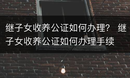 继子女收养公证如何办理？ 继子女收养公证如何办理手续
