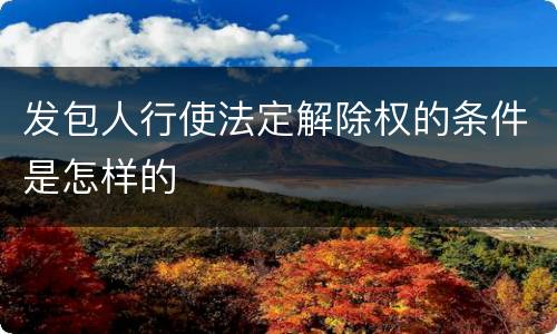 发包人行使法定解除权的条件是怎样的