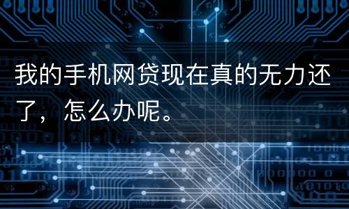 我的手机网贷现在真的无力还了，怎么办呢。