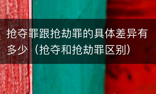 抢夺罪跟抢劫罪的具体差异有多少（抢夺和抢劫罪区别）