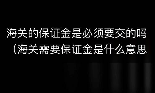 海关的保证金是必须要交的吗（海关需要保证金是什么意思）