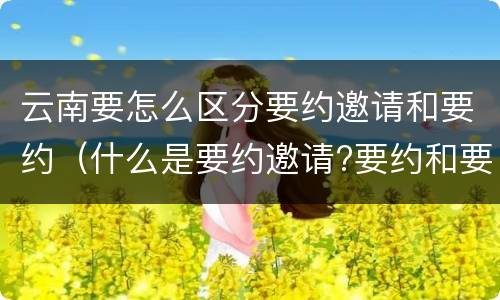 云南要怎么区分要约邀请和要约（什么是要约邀请?要约和要约邀请有哪些区别?）
