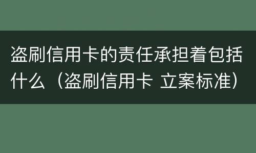 盗刷信用卡的责任承担着包括什么（盗刷信用卡 立案标准）