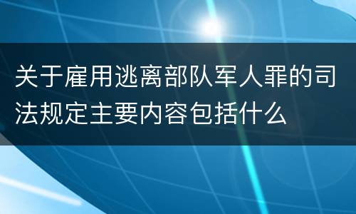 关于雇用逃离部队军人罪的司法规定主要内容包括什么