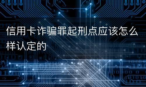 信用卡诈骗罪起刑点应该怎么样认定的