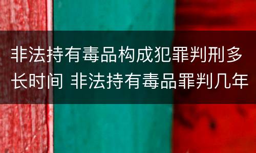 非法持有毒品构成犯罪判刑多长时间 非法持有毒品罪判几年