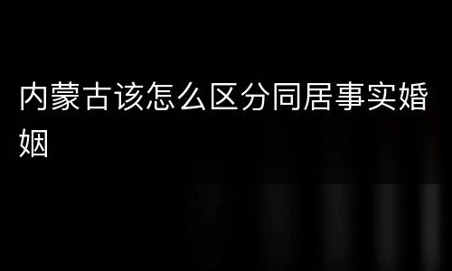 内蒙古该怎么区分同居事实婚姻