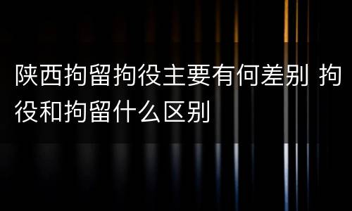 陕西拘留拘役主要有何差别 拘役和拘留什么区别