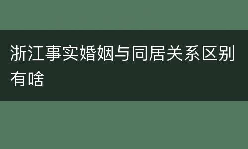 浙江事实婚姻与同居关系区别有啥