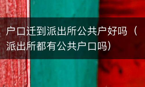 户口迁到派出所公共户好吗（派出所都有公共户口吗）