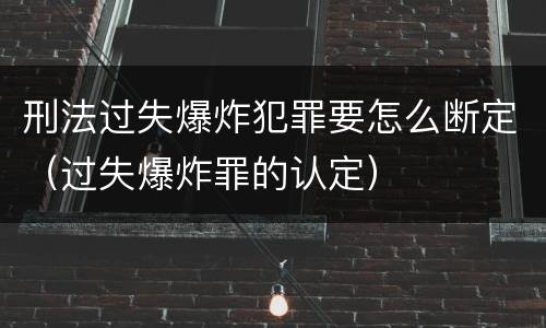 刑法过失爆炸犯罪要怎么断定（过失爆炸罪的认定）