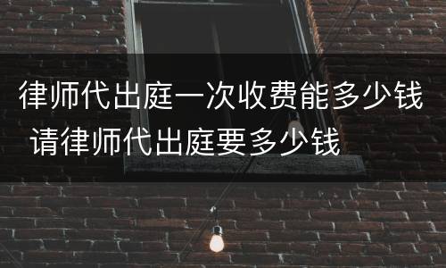 律师代出庭一次收费能多少钱 请律师代出庭要多少钱