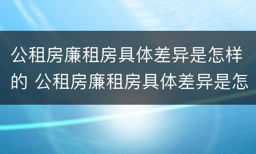公租房廉租房具体差异是怎样的 公租房廉租房具体差异是怎样的呢