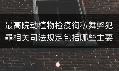 最高院动植物检疫徇私舞弊犯罪相关司法规定包括哪些主要内容