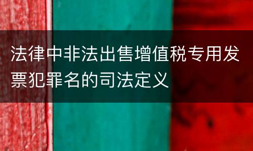 法律中非法出售增值税专用发票犯罪名的司法定义