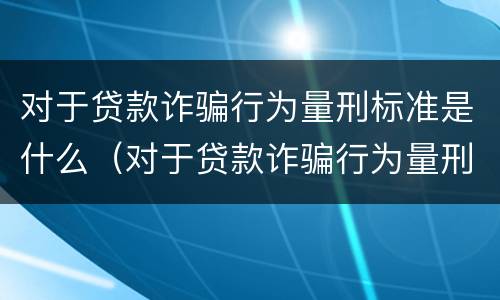 对于贷款诈骗行为量刑标准是什么（对于贷款诈骗行为量刑标准是什么样的）