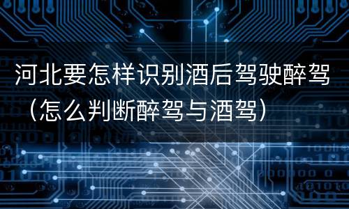 河北要怎样识别酒后驾驶醉驾（怎么判断醉驾与酒驾）