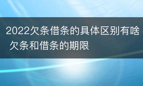 2022欠条借条的具体区别有啥 欠条和借条的期限