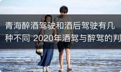 青海醉酒驾驶和酒后驾驶有几种不同 2020年酒驾与醉驾的判定标准