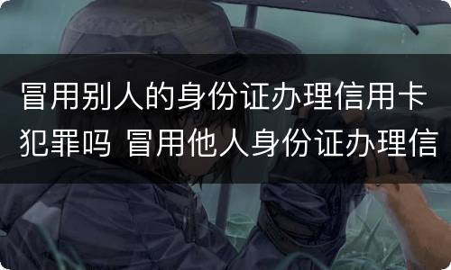 冒用别人的身份证办理信用卡犯罪吗 冒用他人身份证办理信用卡犯法吗