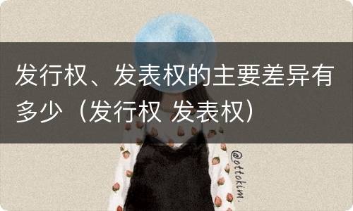 发行权、发表权的主要差异有多少（发行权 发表权）
