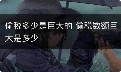 偷税多少是巨大的 偷税数额巨大是多少