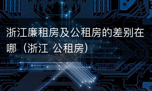 浙江廉租房及公租房的差别在哪（浙江 公租房）