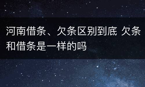 河南借条、欠条区别到底 欠条和借条是一样的吗