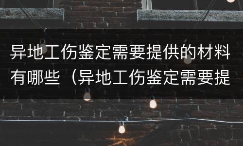 异地工伤鉴定需要提供的材料有哪些（异地工伤鉴定需要提供的材料有哪些内容）