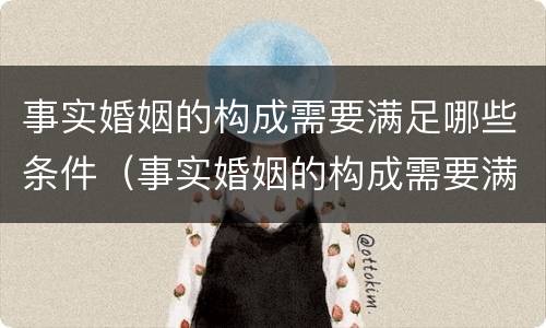 事实婚姻的构成需要满足哪些条件（事实婚姻的构成需要满足哪些条件才能立案）