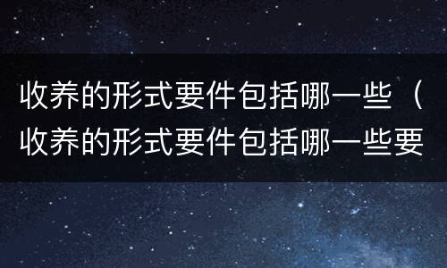 收养的形式要件包括哪一些（收养的形式要件包括哪一些要素）