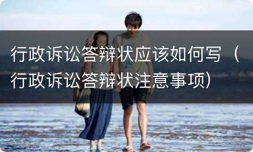 行政诉讼答辩状应该如何写（行政诉讼答辩状注意事项）