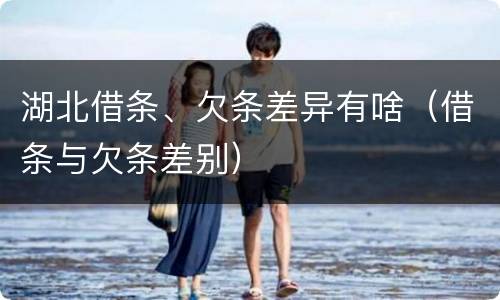 湖北借条、欠条差异有啥（借条与欠条差别）