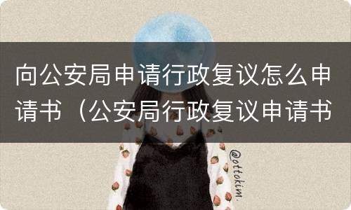 向公安局申请行政复议怎么申请书（公安局行政复议申请书怎么写）