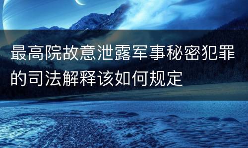 最高院故意泄露军事秘密犯罪的司法解释该如何规定